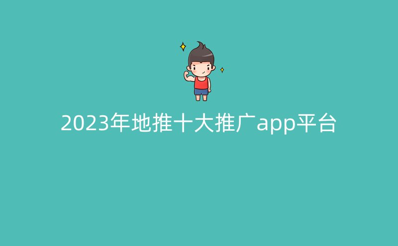 2023年地推十大推广app平台