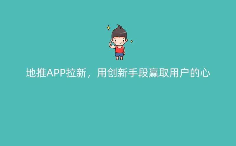 地推APP拉新，用创新手段赢取用户的心