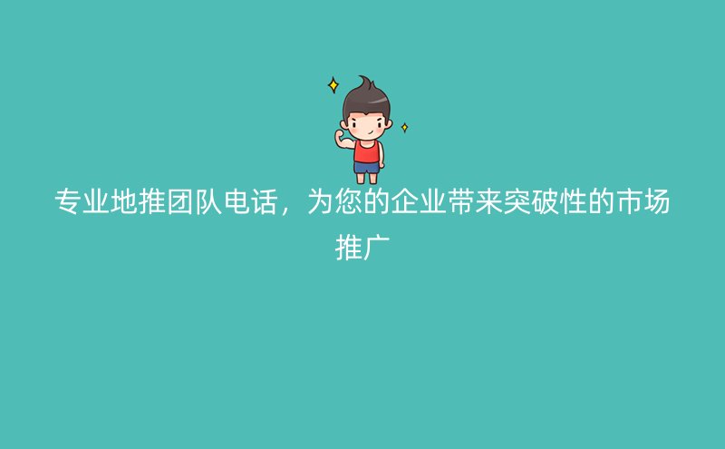 专业地推团队电话，为您的企业带来突破性的市场推广