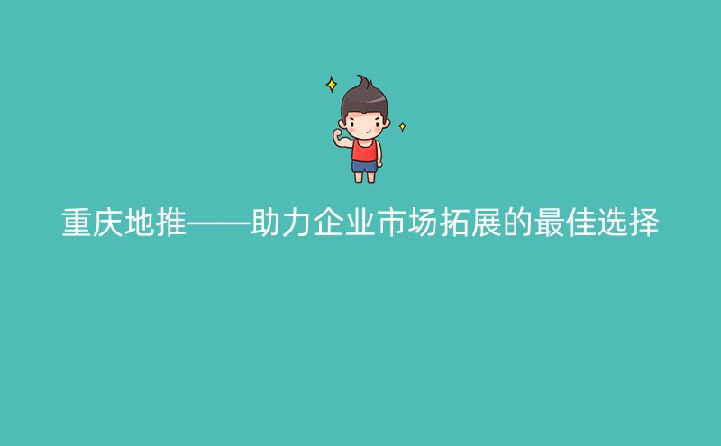 重庆地推——助力企业市场拓展的最佳选择