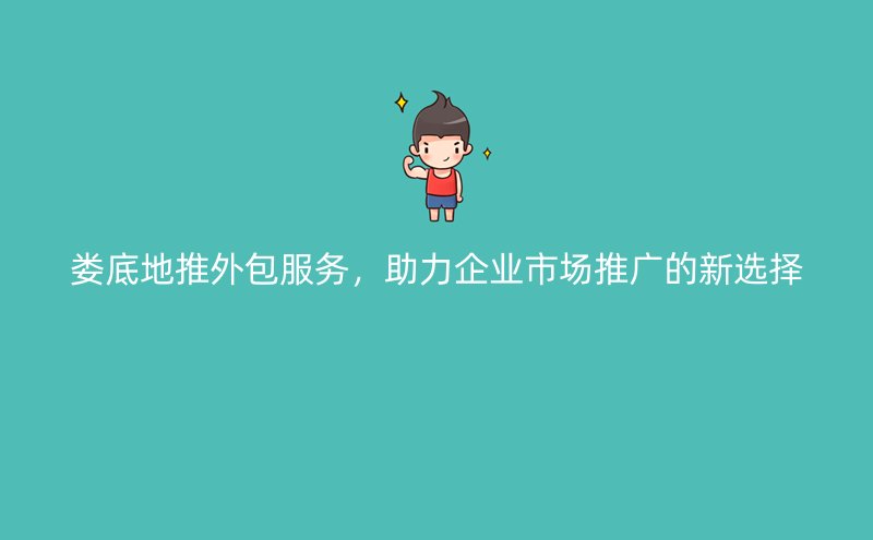 娄底地推外包服务，助力企业市场推广的新选择