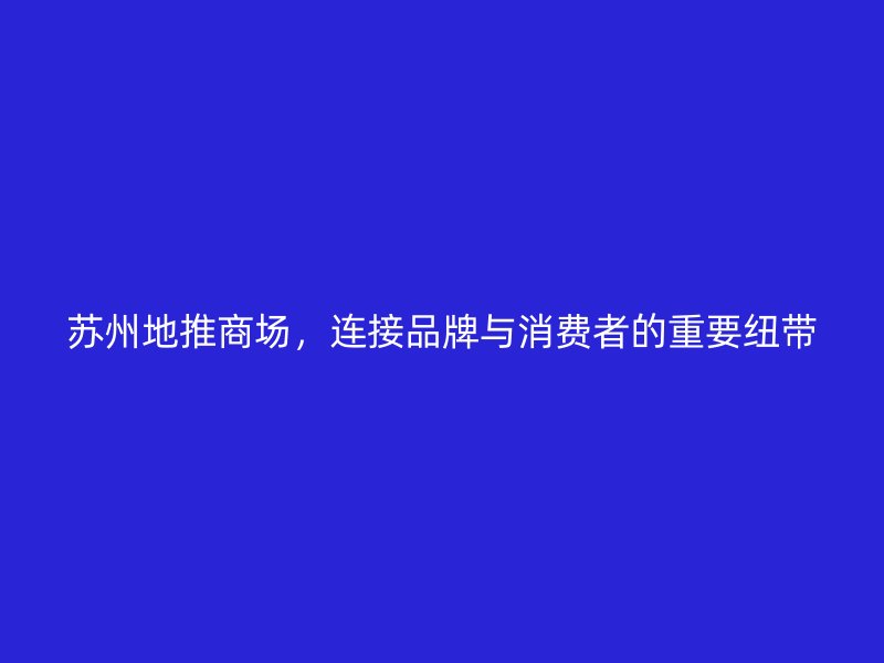 苏州地推商场，连接品牌与消费者的重要纽带