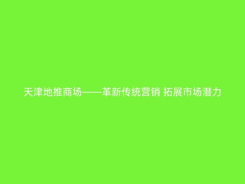 天津地推商场——革新传统营销 拓展市场潜力