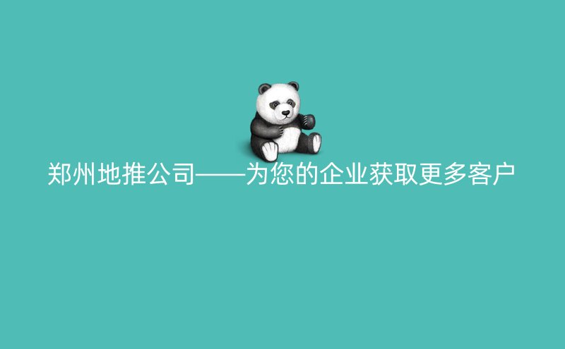 郑州地推公司——为您的企业获取更多客户