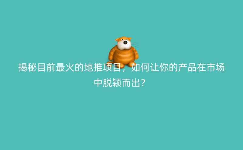 揭秘目前最火的地推项目，如何让你的产品在市场中脱颖而出？