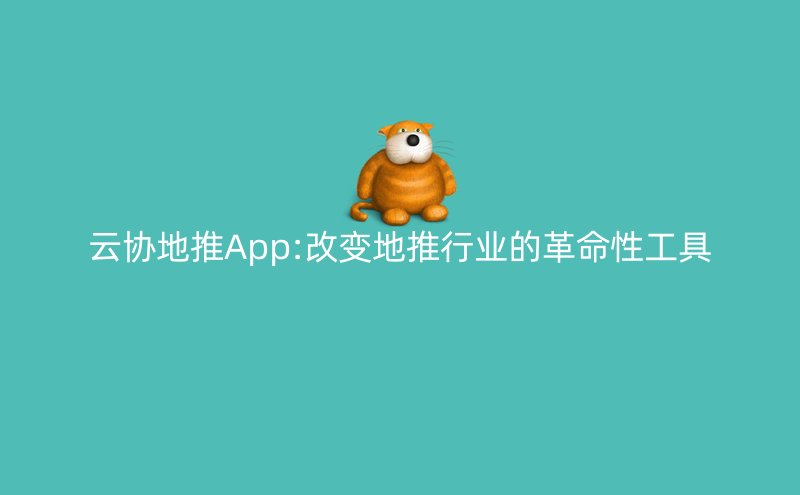 云协地推App:改变地推行业的革命性工具