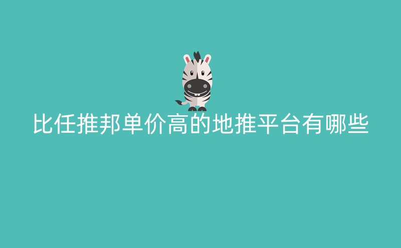 比任推邦单价高的地推平台有哪些