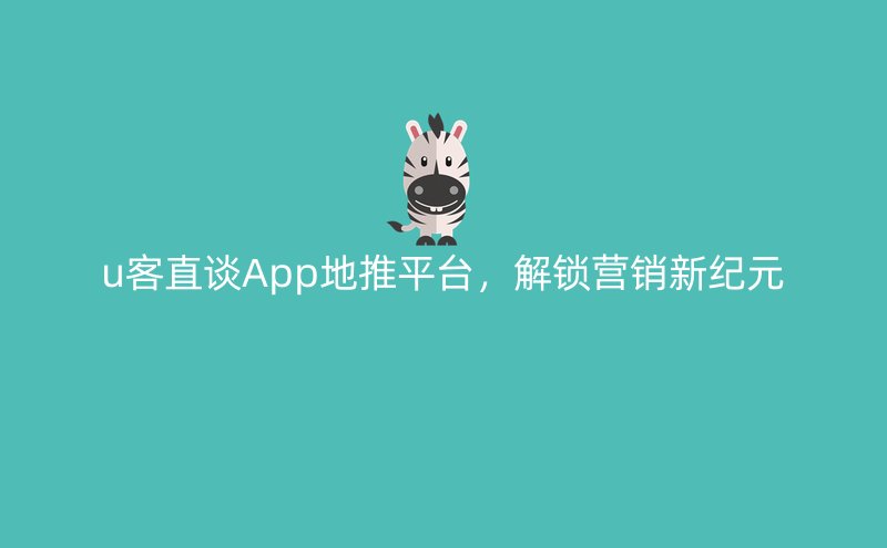 u客直谈App地推平台，解锁营销新纪元