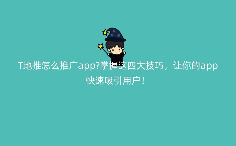 T地推怎么推广app?掌握这四大技巧，让你的app快速吸引用户！