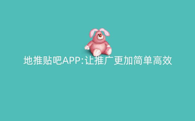 地推贴吧APP:让推广更加简单高效