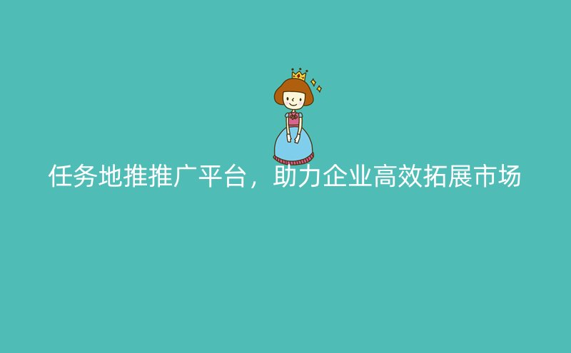 任务地推推广平台，助力企业高效拓展市场