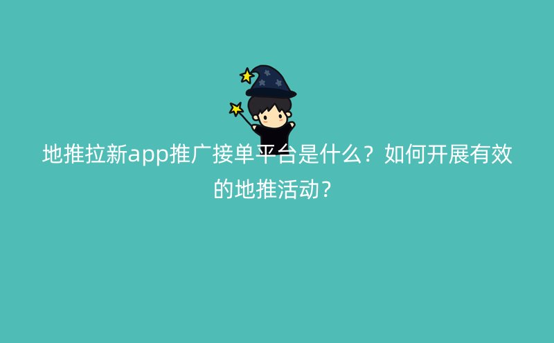 地推拉新app推广接单平台是什么？如何开展有效的地推活动？