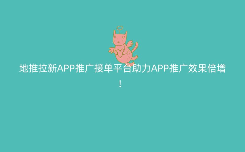 地推拉新APP推广接单平台助力APP推广效果倍增！