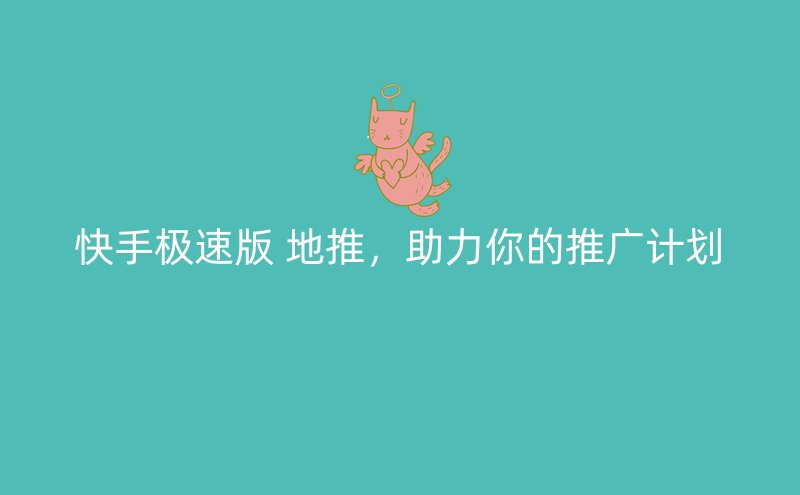 快手极速版 地推，助力你的推广计划