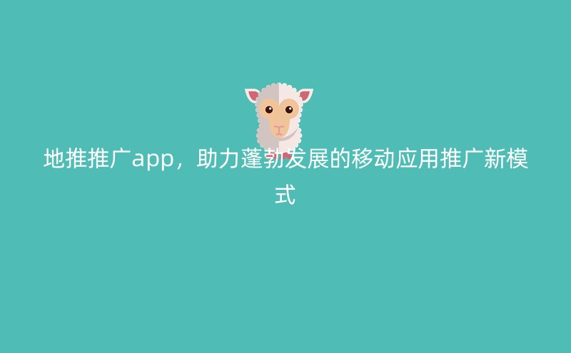 地推推广app，助力蓬勃发展的移动应用推广新模式