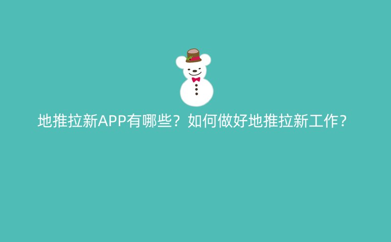 地推拉新APP有哪些？如何做好地推拉新工作？