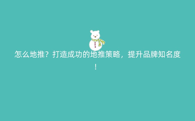 怎么地推？打造成功的地推策略，提升品牌知名度！