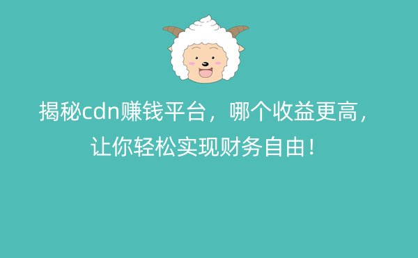 揭秘cdn赚钱平台，哪个收益更高，让你轻松实现财务自由！