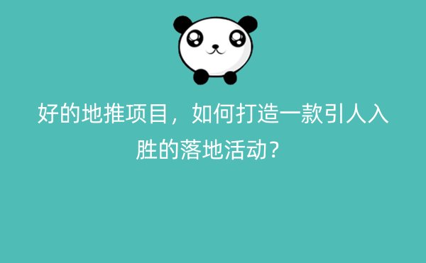 好的地推项目，如何打造一款引人入胜的落地活动？