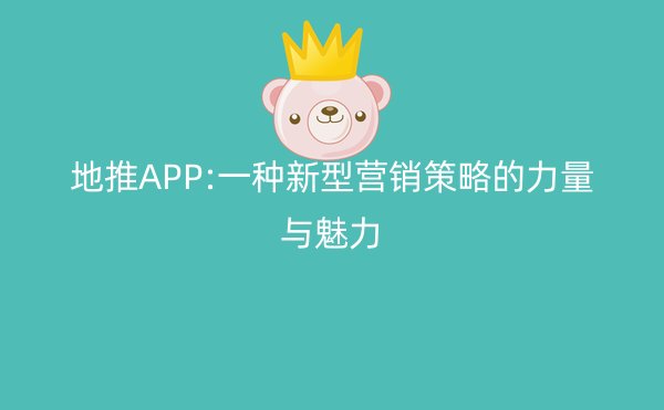 地推APP:一种新型营销策略的力量与魅力