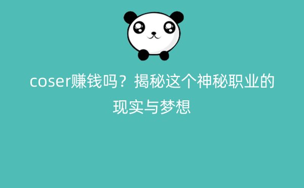 coser赚钱吗？揭秘这个神秘职业的现实与梦想