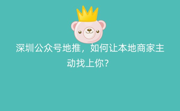 深圳公众号地推，如何让本地商家主动找上你？