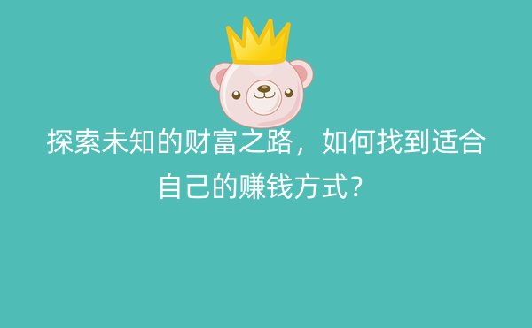 探索未知的财富之路，如何找到适合自己的赚钱方式？