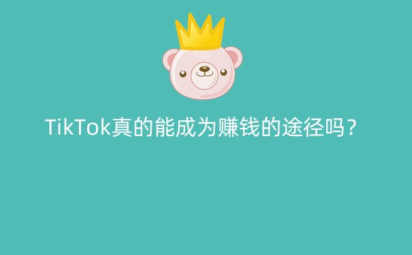 TikTok真的能成为赚钱的途径吗？