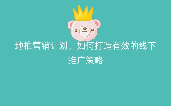 地推营销计划，如何打造有效的线下推广策略