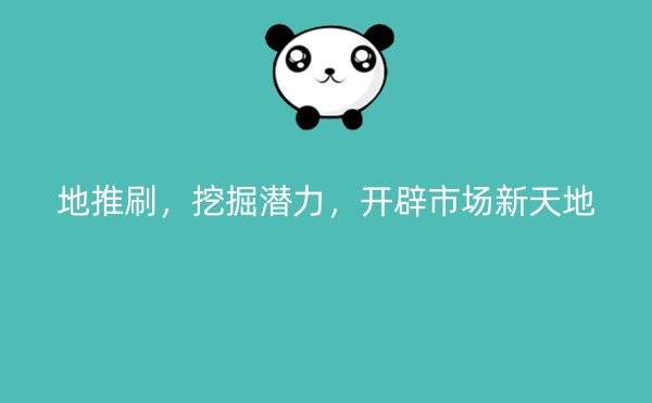 地推刷，挖掘潜力，开辟市场新天地