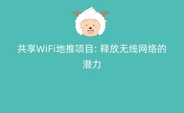 共享WiFi地推项目: 释放无线网络的潜力