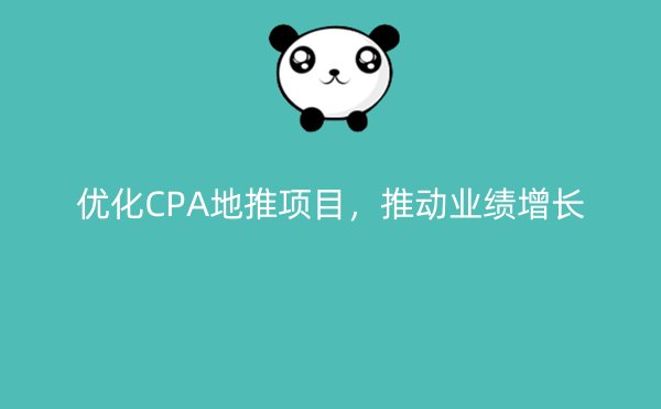 优化CPA地推项目，推动业绩增长