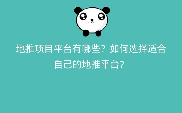 地推项目平台有哪些？如何选择适合自己的地推平台？