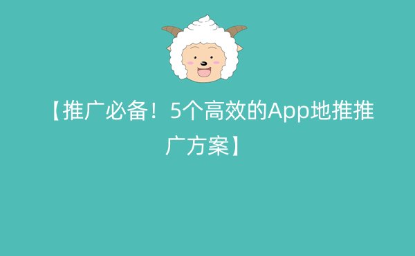 【推广必备！5个高效的App地推推广方案】