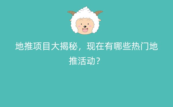 地推项目大揭秘，现在有哪些热门地推活动？