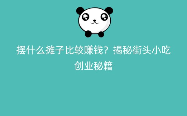 摆什么摊子比较赚钱？揭秘街头小吃创业秘籍