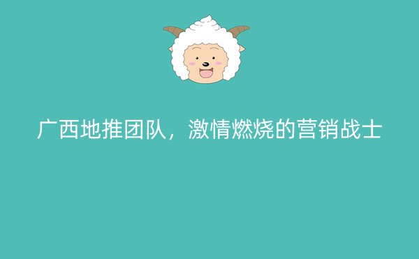 广西地推团队，激情燃烧的营销战士