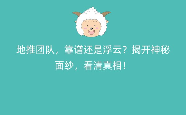 地推团队，靠谱还是浮云？揭开神秘面纱，看清真相！