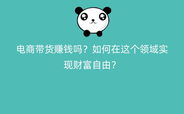 电商带货赚钱吗？如何在这个领域实现财富自由？