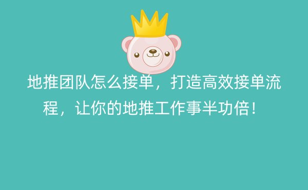 地推团队怎么接单，打造高效接单流程，让你的地推工作事半功倍！