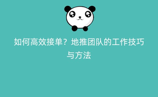 如何高效接单？地推团队的工作技巧与方法