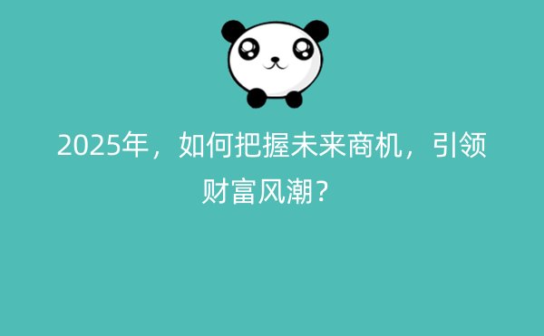 2025年，如何把握未来商机，引领财富风潮？