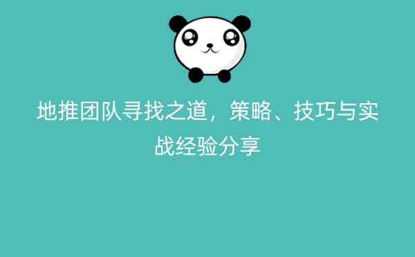 地推团队寻找之道，策略、技巧与实战经验分享