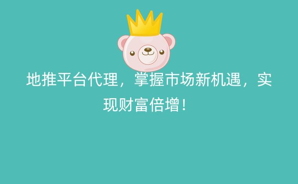 地推平台代理，掌握市场新机遇，实现财富倍增！