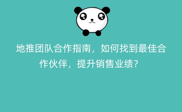 地推团队合作指南，如何找到最佳合作伙伴，提升销售业绩？