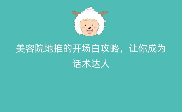 美容院地推的开场白攻略，让你成为话术达人