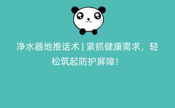 净水器地推话术 | 紧抓健康需求，轻松筑起防护屏障！
