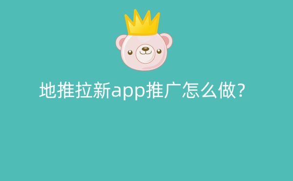 地推拉新app推广怎么做？