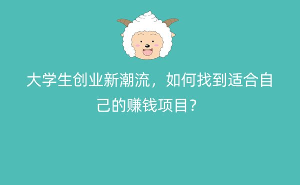 大学生创业新潮流，如何找到适合自己的赚钱项目？