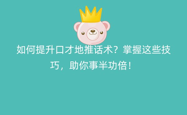 如何提升口才地推话术？掌握这些技巧，助你事半功倍！